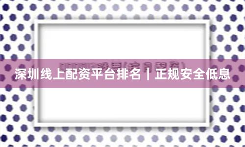 深圳线上配资平台排名|正规安全低息
