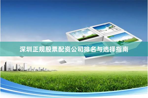 深圳正规股票配资公司排名与选择指南