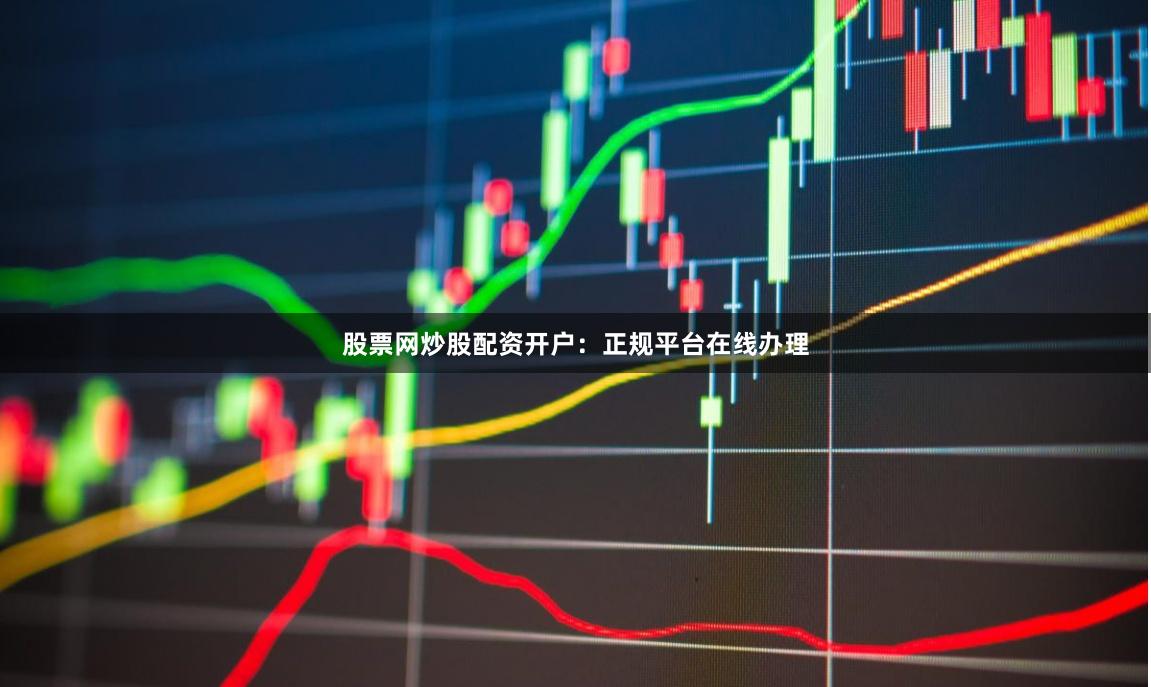 股票网炒股配资开户：正规平台在线办理