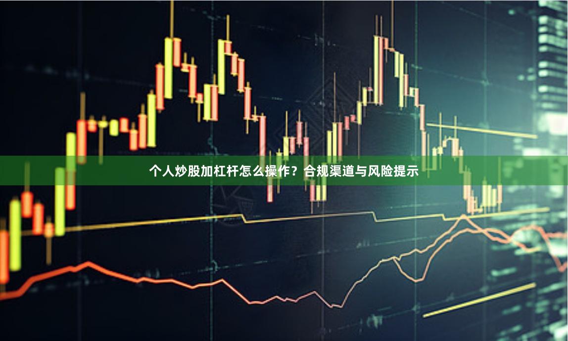 个人炒股加杠杆怎么操作？合规渠道与风险提示