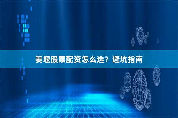 姜堰股票配资怎么选？避坑指南