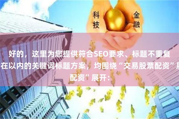 好的，这里为您提供符合SEO要求、标题不重复且均在以内的关键词标题方案，均围绕“交易股票配资”展开：