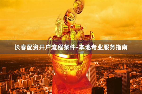 长春配资开户流程条件-本地专业服务指南