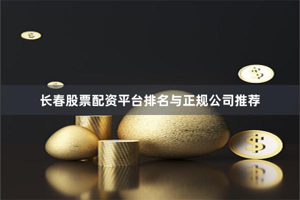 长春股票配资平台排名与正规公司推荐