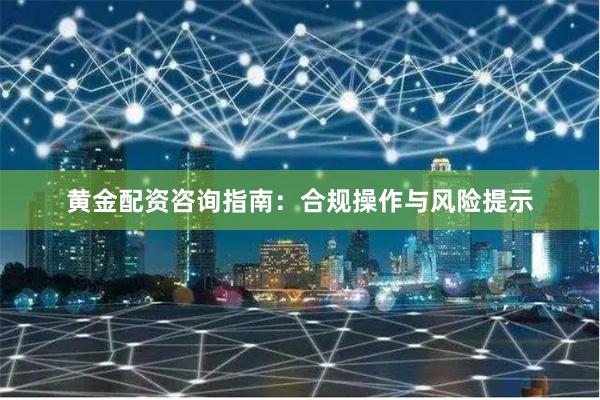 黄金配资咨询指南:合规操作与风险提示