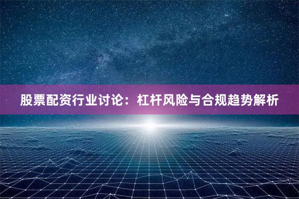 股票配资行业讨论：杠杆风险与合规趋势解析