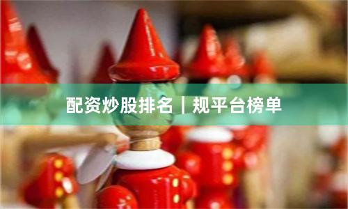 配资炒股排名｜规平台榜单